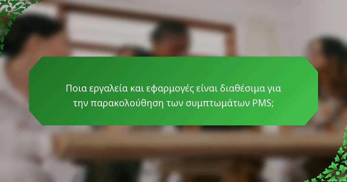 Ποια εργαλεία και εφαρμογές είναι διαθέσιμα για την παρακολούθηση των συμπτωμάτων PMS;