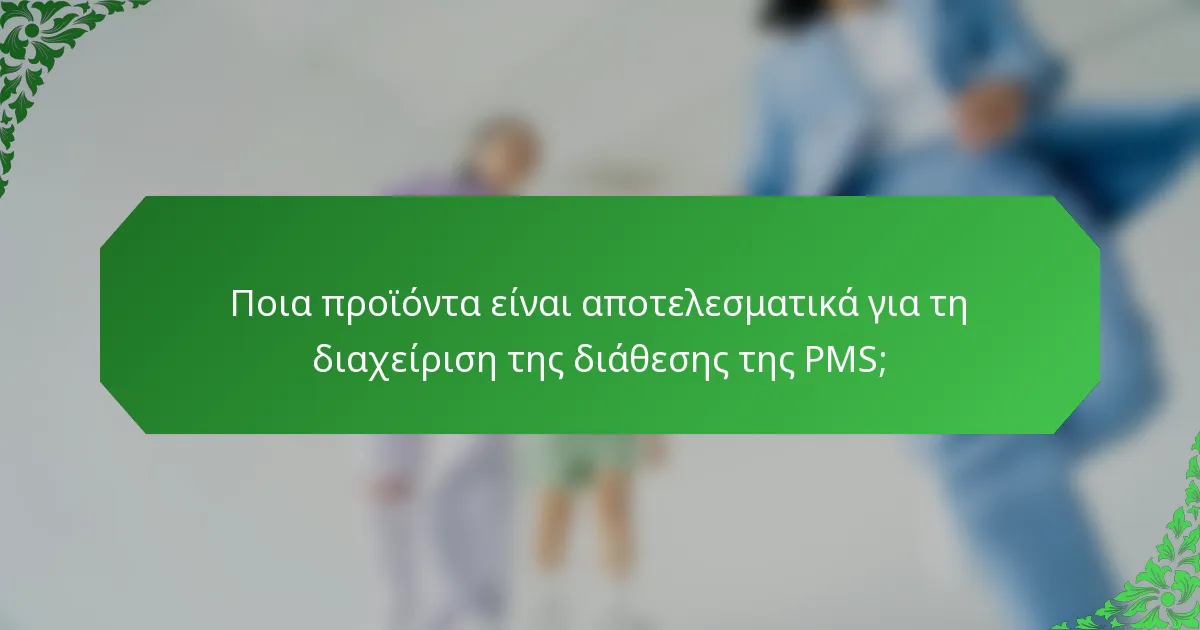 Ποια προϊόντα είναι αποτελεσματικά για τη διαχείριση της διάθεσης της PMS;