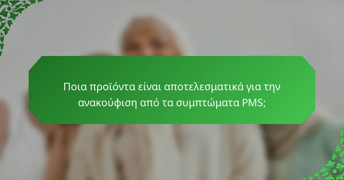 Ποια προϊόντα είναι αποτελεσματικά για την ανακούφιση από τα συμπτώματα PMS;