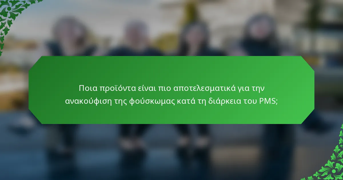 Ποια προϊόντα είναι πιο αποτελεσματικά για την ανακούφιση της φούσκωμας κατά τη διάρκεια του PMS;