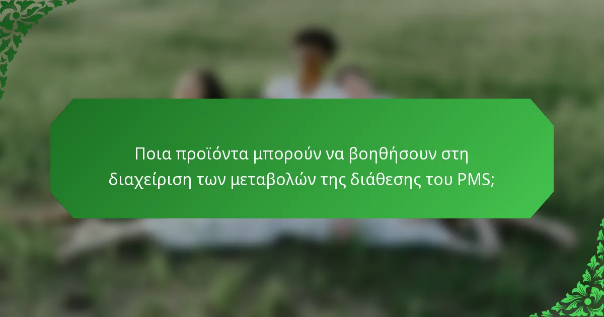 Ποια προϊόντα μπορούν να βοηθήσουν στη διαχείριση των μεταβολών της διάθεσης του PMS;