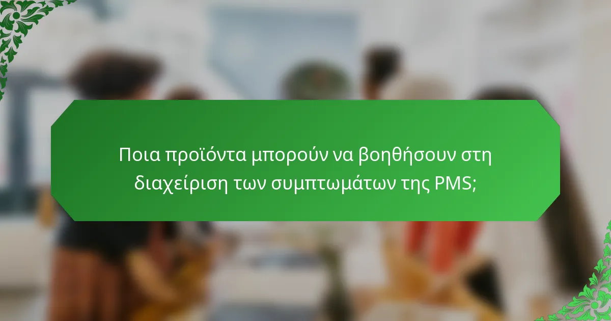 Ποια προϊόντα μπορούν να βοηθήσουν στη διαχείριση των συμπτωμάτων της PMS;