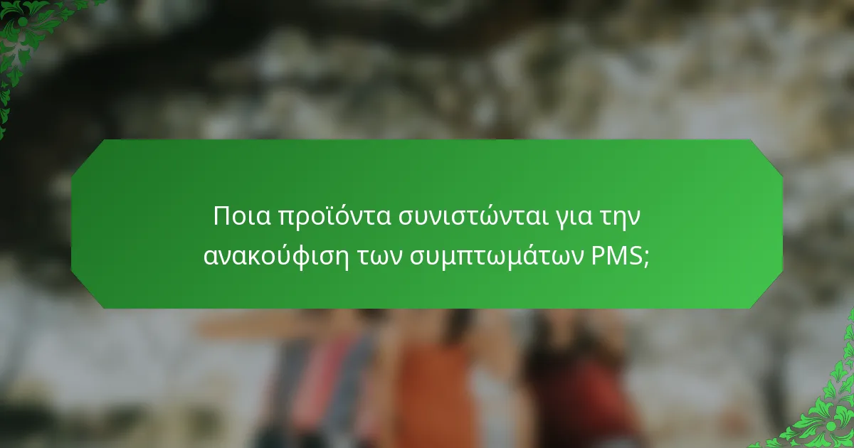 Ποια προϊόντα συνιστώνται για την ανακούφιση των συμπτωμάτων PMS;