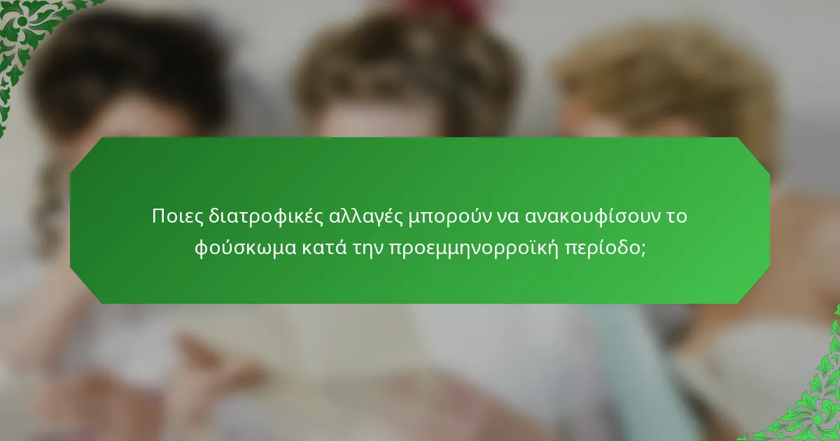 Ποιες διατροφικές αλλαγές μπορούν να ανακουφίσουν το φούσκωμα κατά την προεμμηνορροϊκή περίοδο;