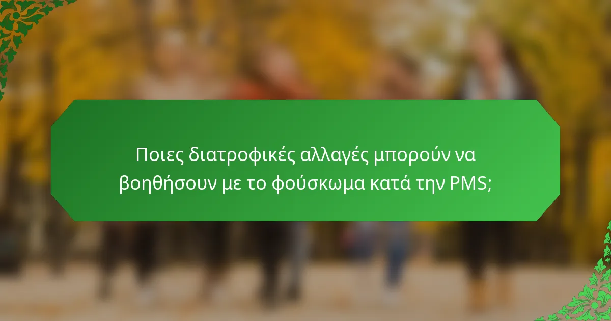 Ποιες διατροφικές αλλαγές μπορούν να βοηθήσουν με το φούσκωμα κατά την PMS;