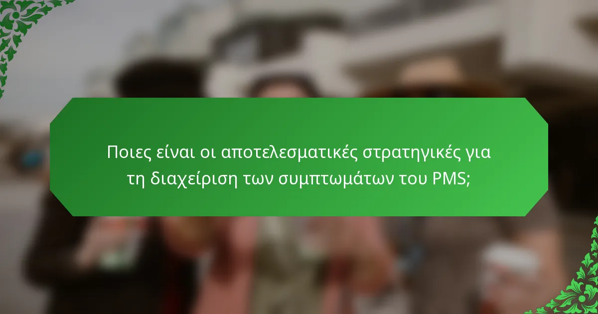 Ποιες είναι οι αποτελεσματικές στρατηγικές για τη διαχείριση των συμπτωμάτων του PMS;