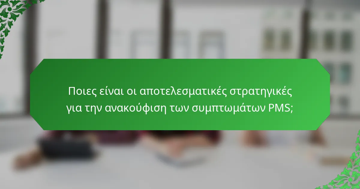 Ποιες είναι οι αποτελεσματικές στρατηγικές για την ανακούφιση των συμπτωμάτων PMS;
