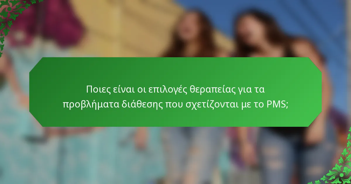 Ποιες είναι οι επιλογές θεραπείας για τα προβλήματα διάθεσης που σχετίζονται με το PMS;