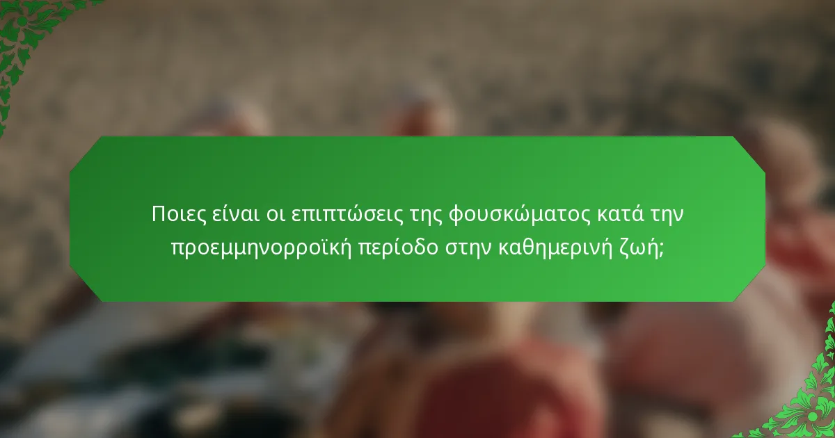Ποιες είναι οι επιπτώσεις της φουσκώματος κατά την προεμμηνορροϊκή περίοδο στην καθημερινή ζωή;