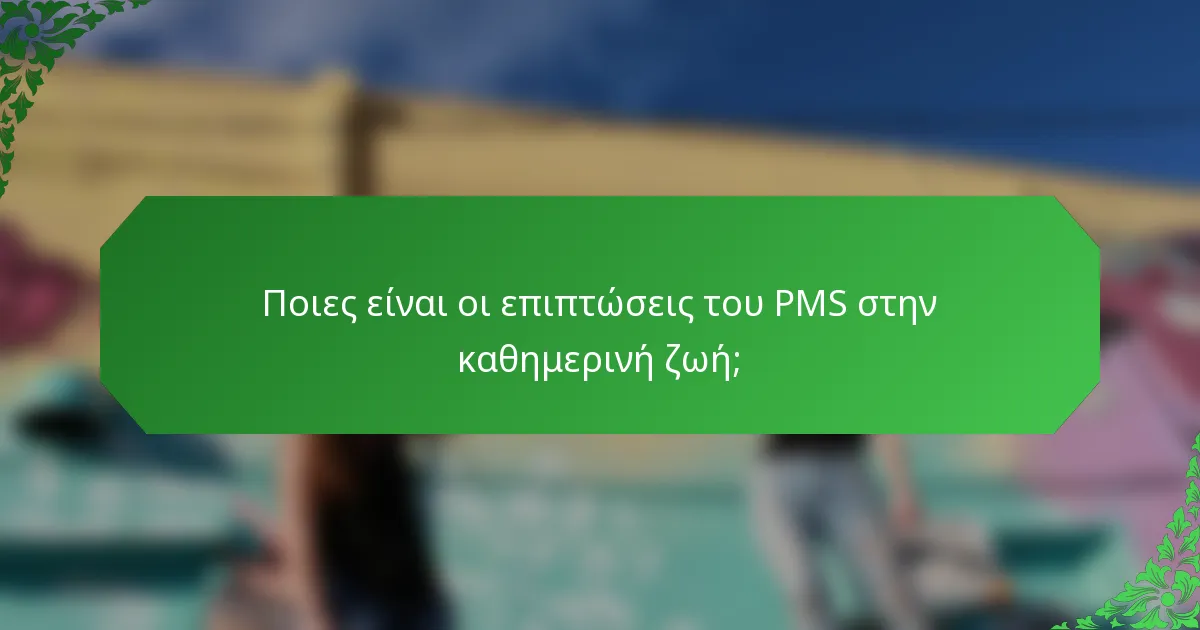 Ποιες είναι οι επιπτώσεις του PMS στην καθημερινή ζωή;