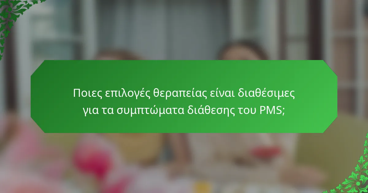 Ποιες επιλογές θεραπείας είναι διαθέσιμες για τα συμπτώματα διάθεσης του PMS;