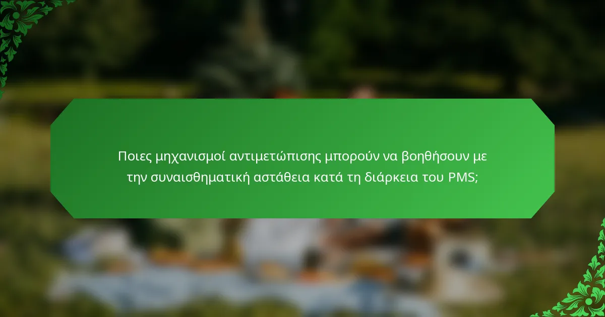 Ποιες μηχανισμοί αντιμετώπισης μπορούν να βοηθήσουν με την συναισθηματική αστάθεια κατά τη διάρκεια του PMS;
