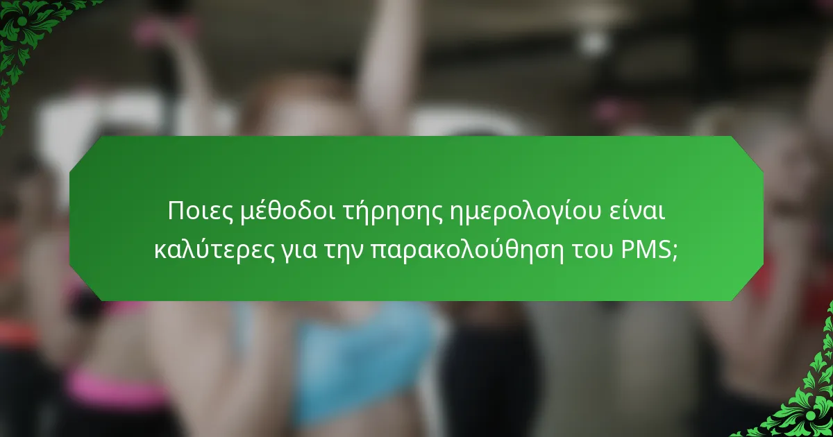Ποιες μέθοδοι τήρησης ημερολογίου είναι καλύτερες για την παρακολούθηση του PMS;