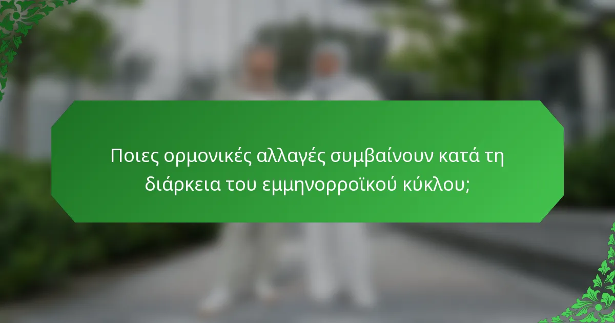 Ποιες ορμονικές αλλαγές συμβαίνουν κατά τη διάρκεια του εμμηνορροϊκού κύκλου;
