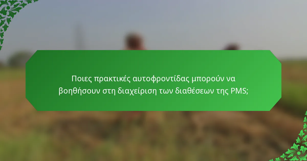 Ποιες πρακτικές αυτοφροντίδας μπορούν να βοηθήσουν στη διαχείριση των διαθέσεων της PMS;
