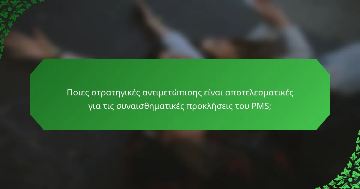Ποιες στρατηγικές αντιμετώπισης είναι αποτελεσματικές για τις συναισθηματικές προκλήσεις του PMS;