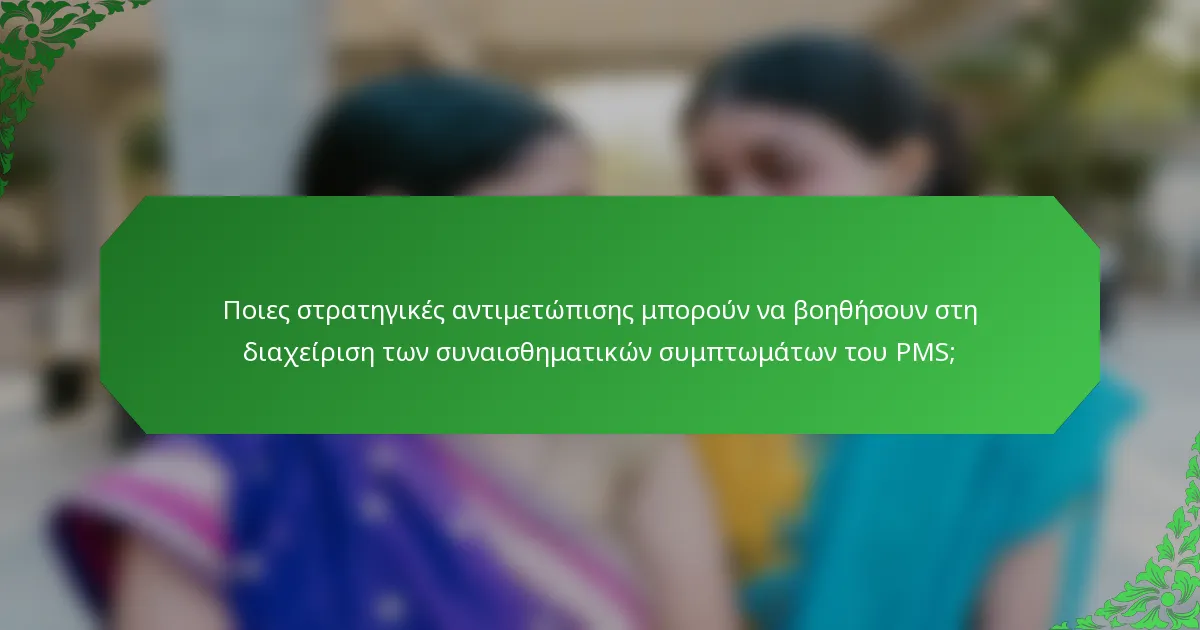 Ποιες στρατηγικές αντιμετώπισης μπορούν να βοηθήσουν στη διαχείριση των συναισθηματικών συμπτωμάτων του PMS;
