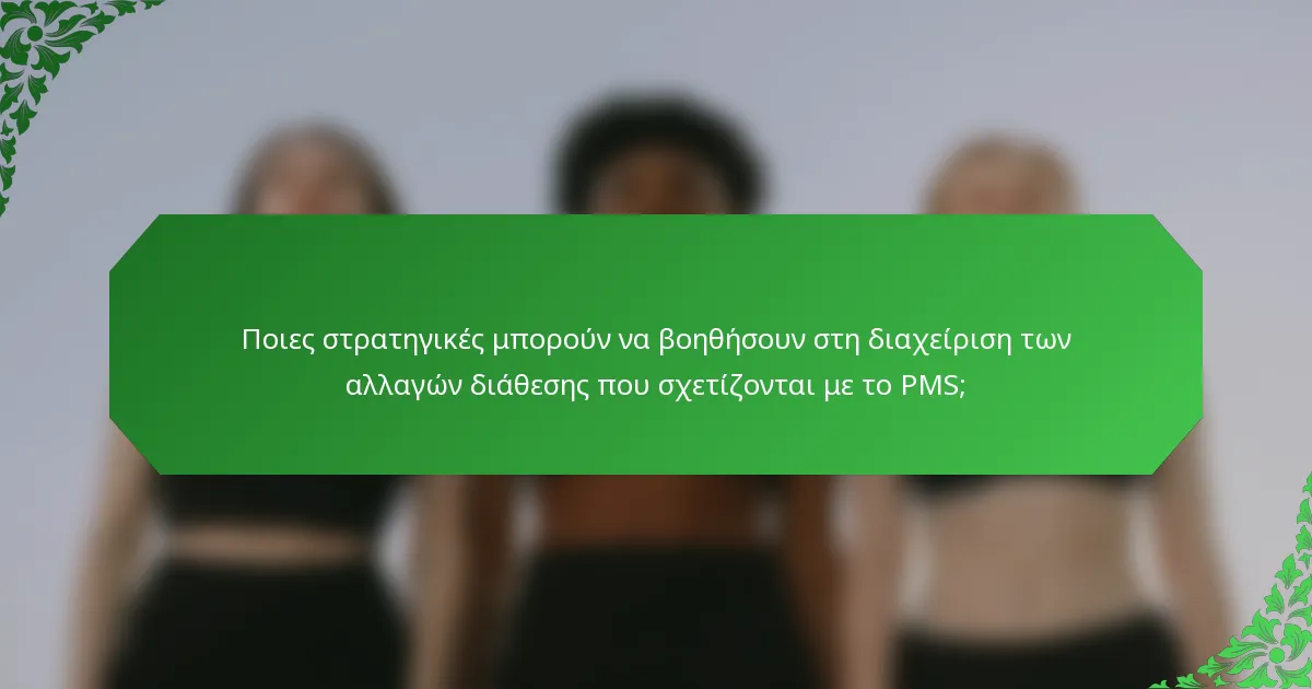 Ποιες στρατηγικές μπορούν να βοηθήσουν στη διαχείριση των αλλαγών διάθεσης που σχετίζονται με το PMS;