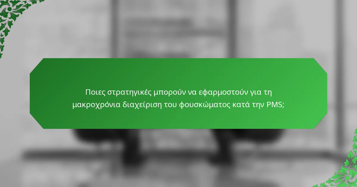 Ποιες στρατηγικές μπορούν να εφαρμοστούν για τη μακροχρόνια διαχείριση του φουσκώματος κατά την PMS;
