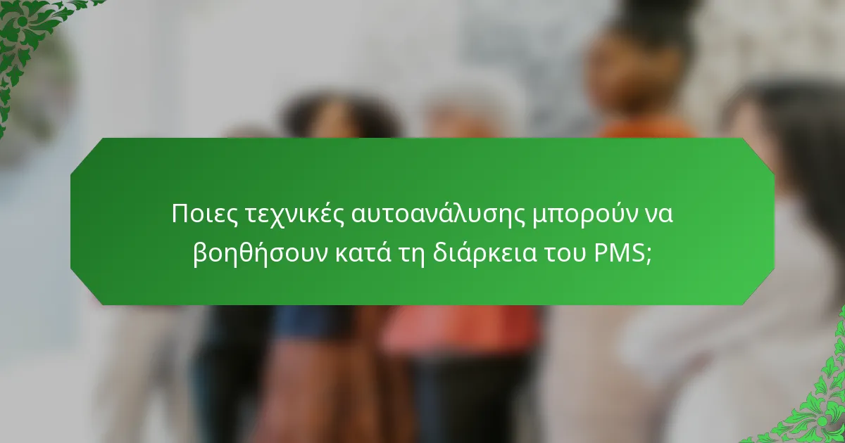 Ποιες τεχνικές αυτοανάλυσης μπορούν να βοηθήσουν κατά τη διάρκεια του PMS;