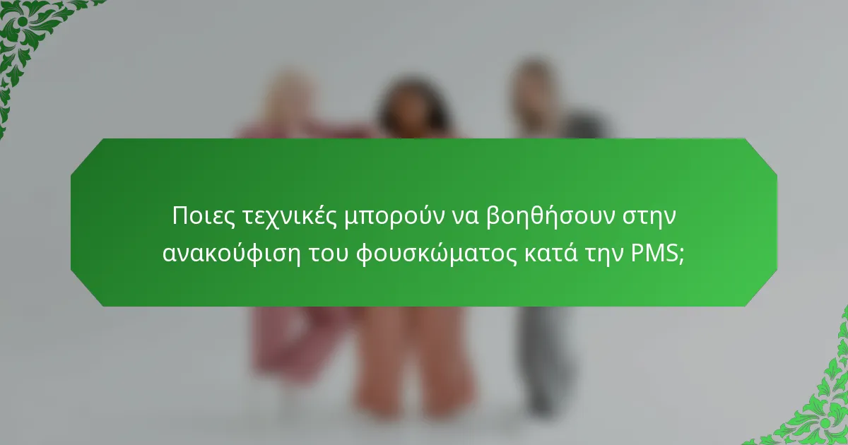 Ποιες τεχνικές μπορούν να βοηθήσουν στην ανακούφιση του φουσκώματος κατά την PMS;