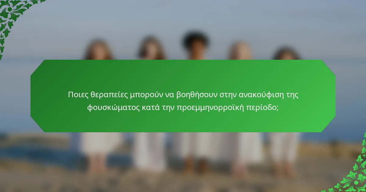 Ποιες θεραπείες μπορούν να βοηθήσουν στην ανακούφιση της φουσκώματος κατά την προεμμηνορροϊκή περίοδο;