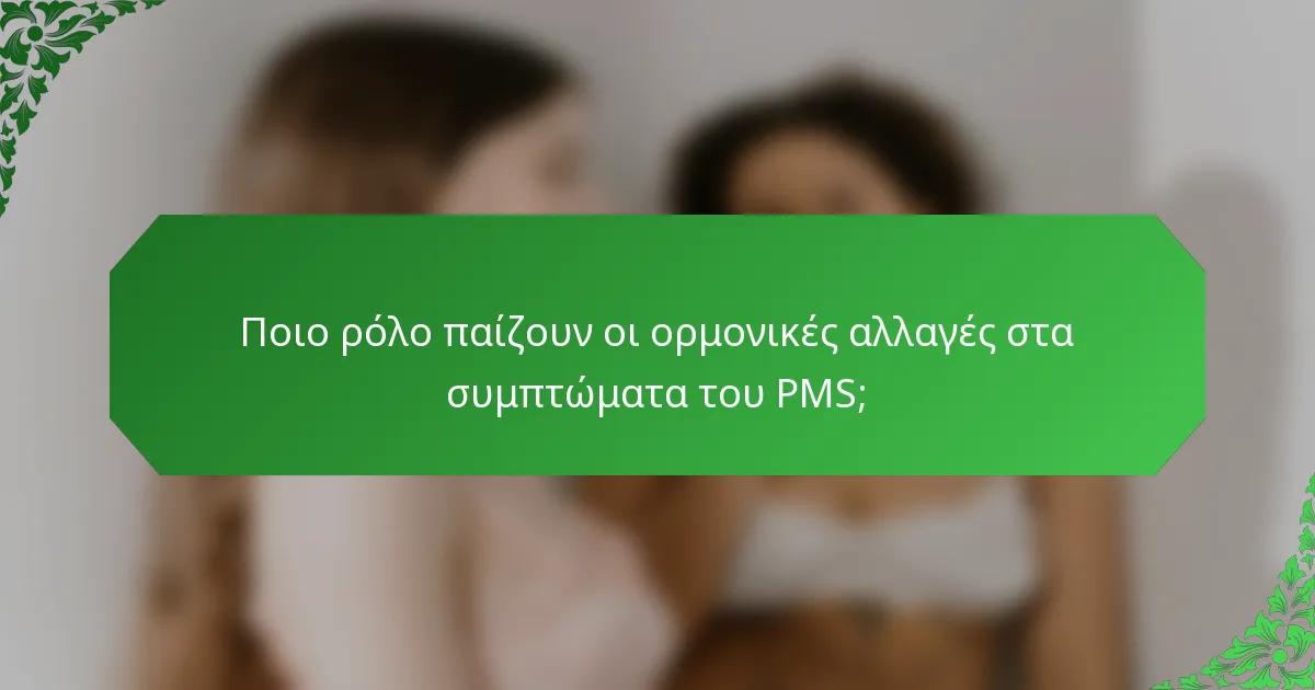 Ποιο ρόλο παίζουν οι ορμονικές αλλαγές στα συμπτώματα του PMS;