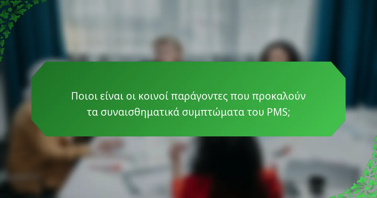 Ποιοι είναι οι κοινοί παράγοντες που προκαλούν τα συναισθηματικά συμπτώματα του PMS;