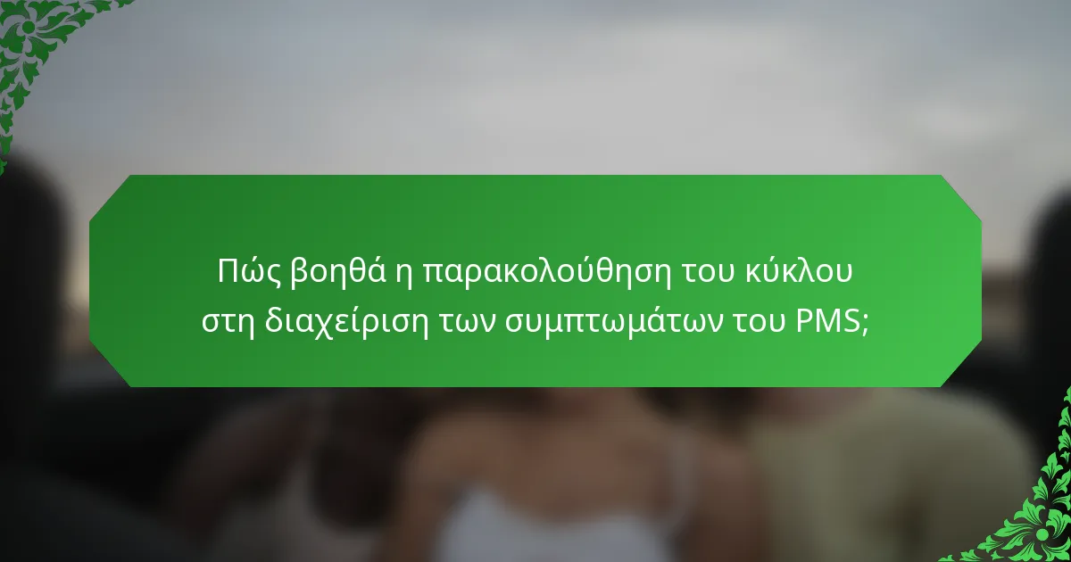 Πώς βοηθά η παρακολούθηση του κύκλου στη διαχείριση των συμπτωμάτων του PMS;