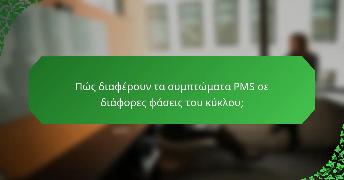 Πώς διαφέρουν τα συμπτώματα PMS σε διάφορες φάσεις του κύκλου;
