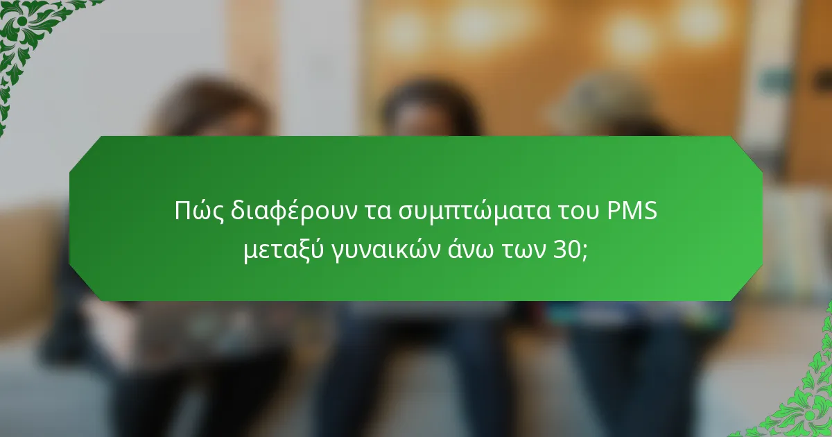 Πώς διαφέρουν τα συμπτώματα του PMS μεταξύ γυναικών άνω των 30;