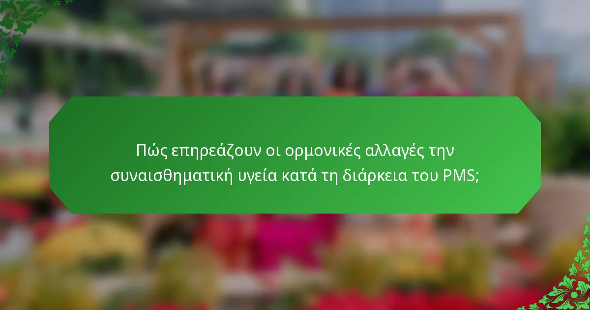 Πώς επηρεάζουν οι ορμονικές αλλαγές την συναισθηματική υγεία κατά τη διάρκεια του PMS;