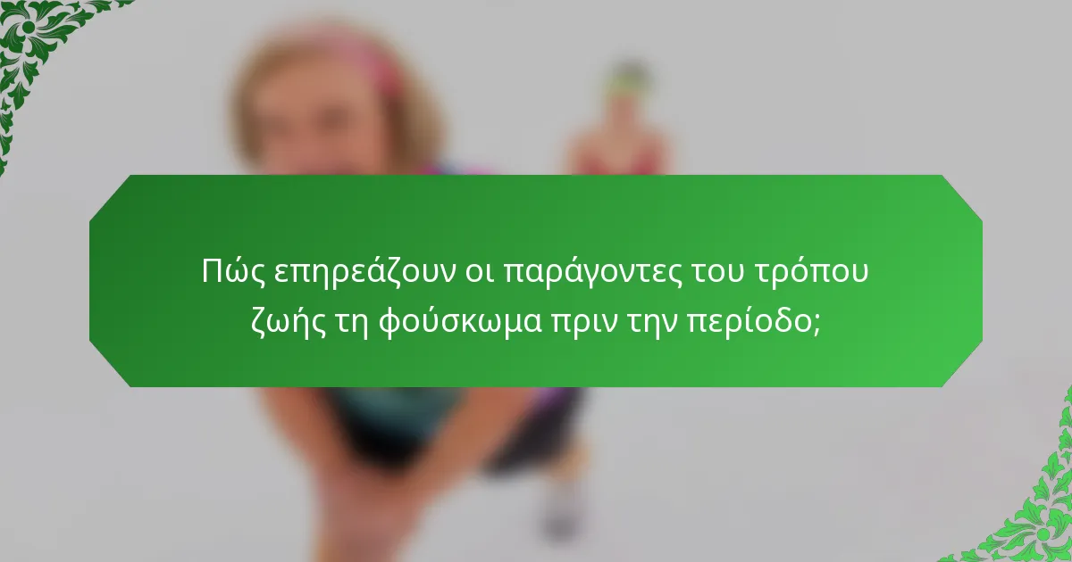Πώς επηρεάζουν οι παράγοντες του τρόπου ζωής τη φούσκωμα πριν την περίοδο;