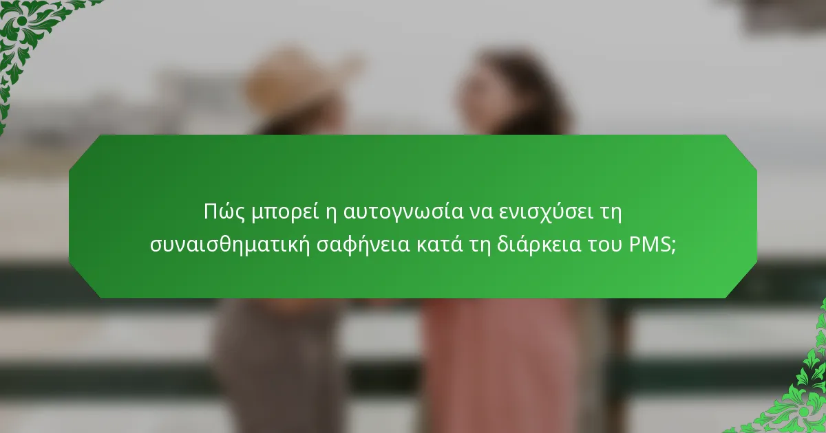Πώς μπορεί η αυτογνωσία να ενισχύσει τη συναισθηματική σαφήνεια κατά τη διάρκεια του PMS;
