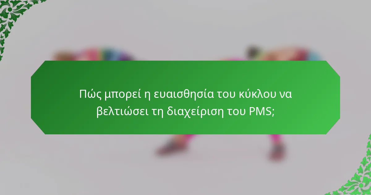 Πώς μπορεί η ευαισθησία του κύκλου να βελτιώσει τη διαχείριση του PMS;