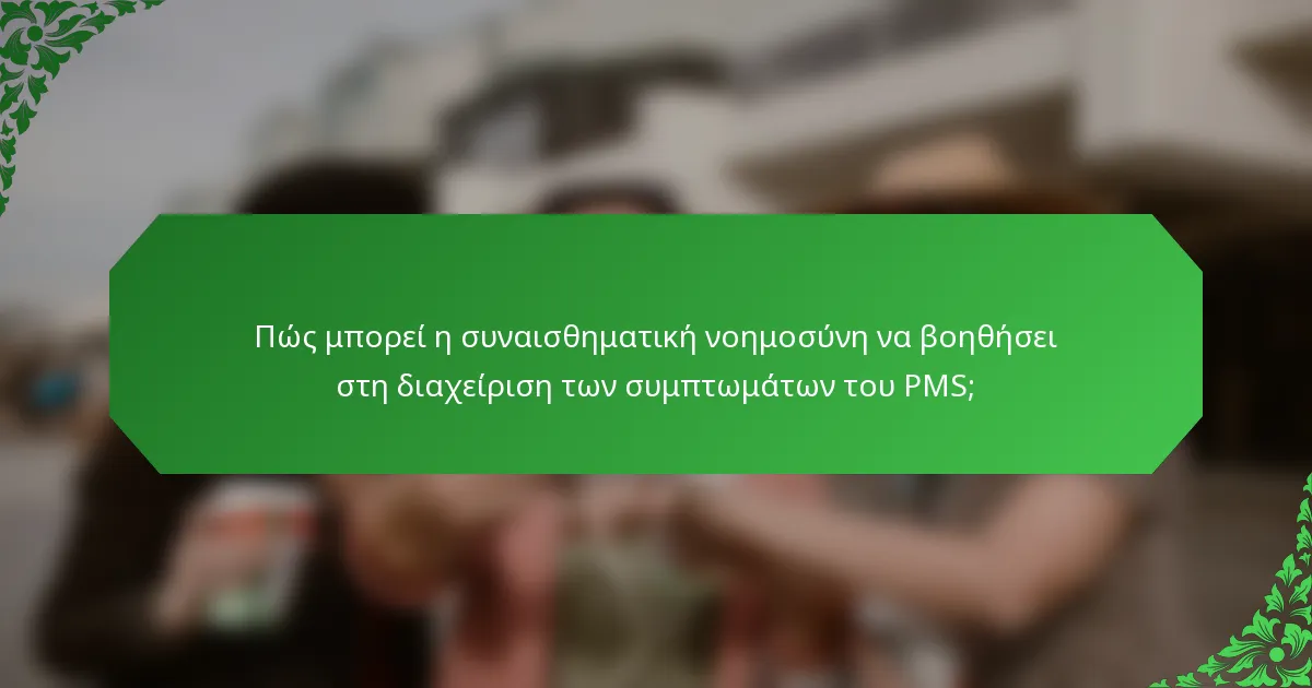 Πώς μπορεί η συναισθηματική νοημοσύνη να βοηθήσει στη διαχείριση των συμπτωμάτων του PMS;