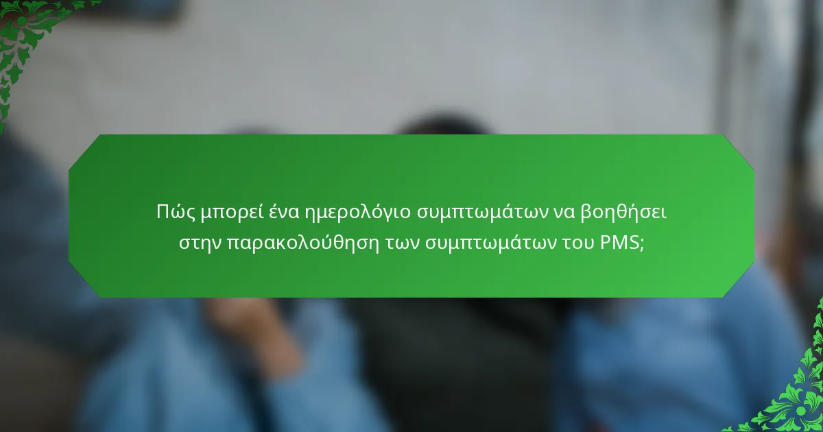 Πώς μπορεί ένα ημερολόγιο συμπτωμάτων να βοηθήσει στην παρακολούθηση των συμπτωμάτων του PMS;