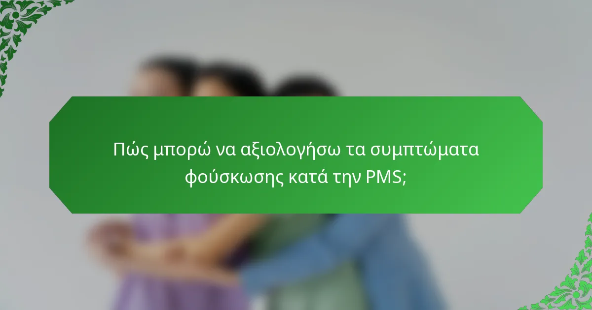Πώς μπορώ να αξιολογήσω τα συμπτώματα φούσκωσης κατά την PMS;