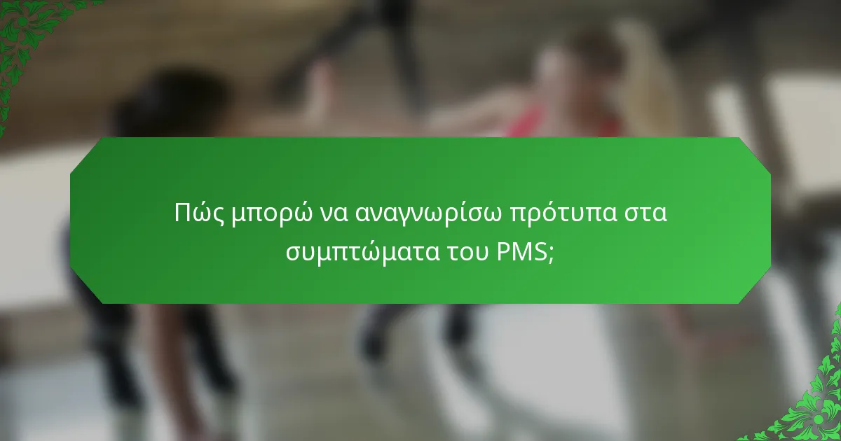 Πώς μπορώ να αναγνωρίσω πρότυπα στα συμπτώματα του PMS;