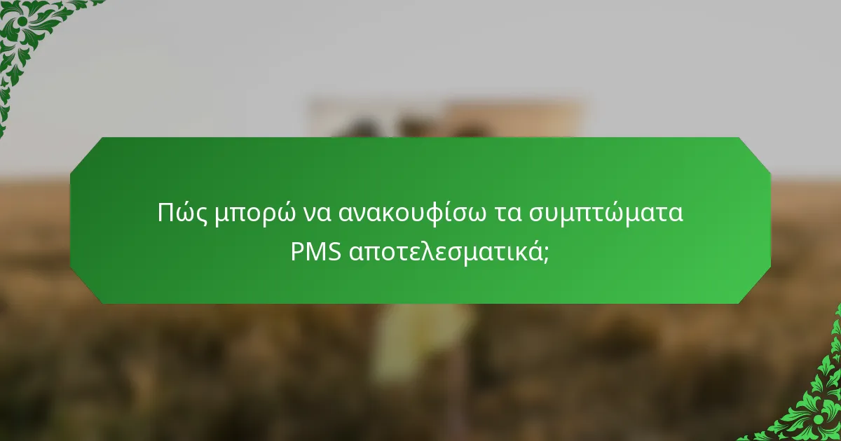 Πώς μπορώ να ανακουφίσω τα συμπτώματα PMS αποτελεσματικά;