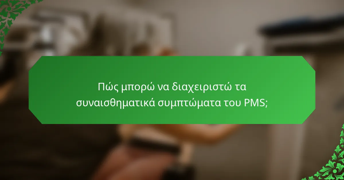 Πώς μπορώ να διαχειριστώ τα συναισθηματικά συμπτώματα του PMS;