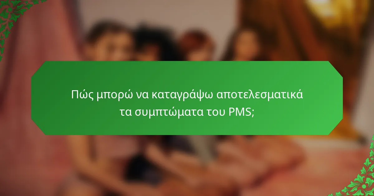 Πώς μπορώ να καταγράψω αποτελεσματικά τα συμπτώματα του PMS;