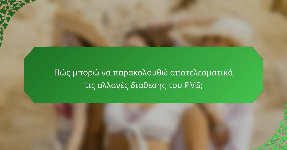 Πώς μπορώ να παρακολουθώ αποτελεσματικά τις αλλαγές διάθεσης του PMS;