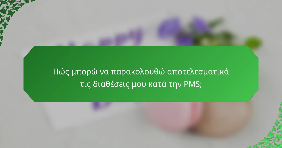Πώς μπορώ να παρακολουθώ αποτελεσματικά τις διαθέσεις μου κατά την PMS;
