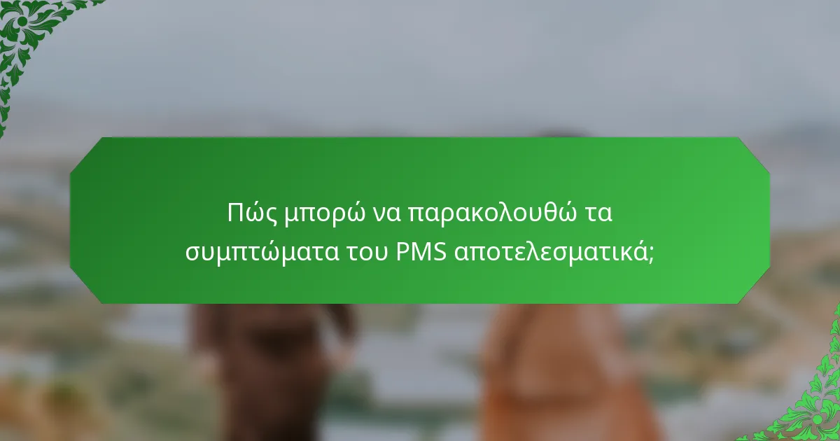 Πώς μπορώ να παρακολουθώ τα συμπτώματα του PMS αποτελεσματικά;