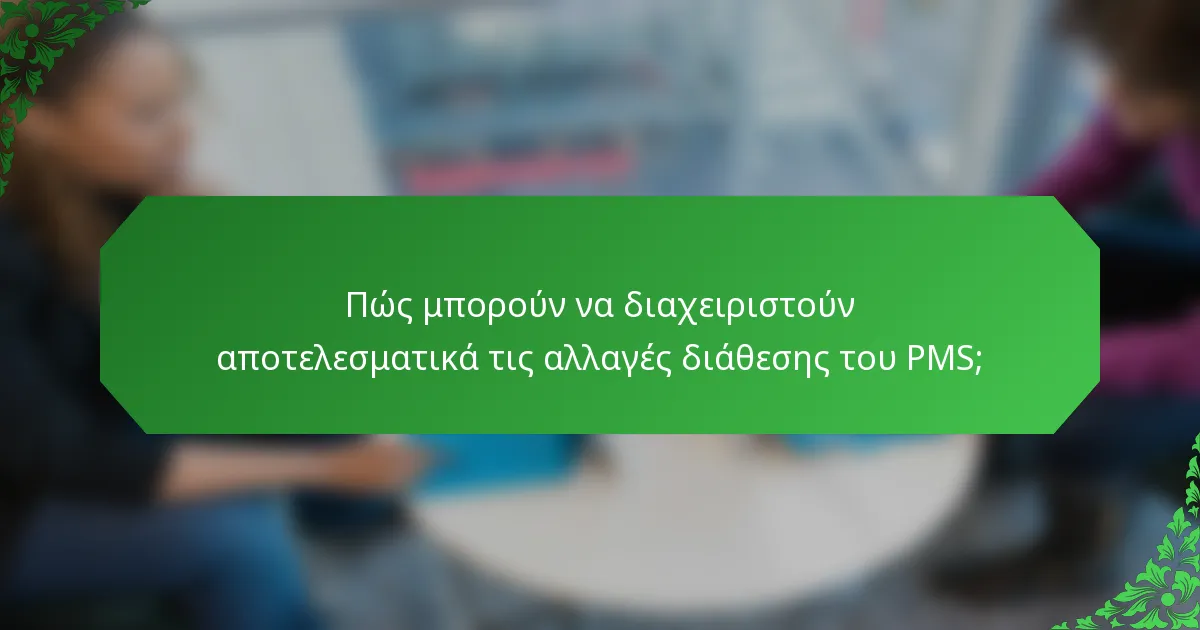 Πώς μπορούν να διαχειριστούν αποτελεσματικά τις αλλαγές διάθεσης του PMS;