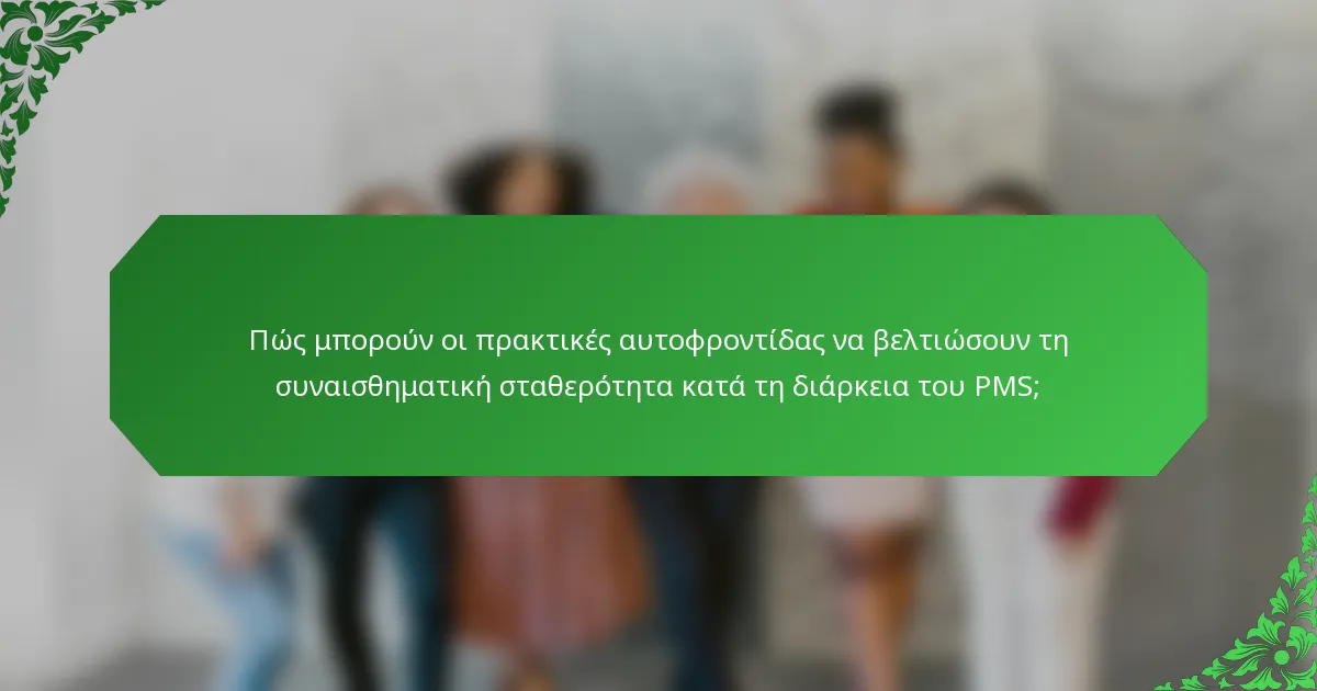 Πώς μπορούν οι πρακτικές αυτοφροντίδας να βελτιώσουν τη συναισθηματική σταθερότητα κατά τη διάρκεια του PMS;