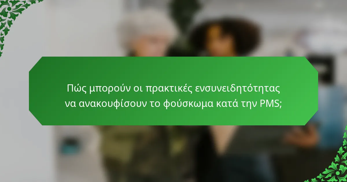 Πώς μπορούν οι πρακτικές ενσυνειδητότητας να ανακουφίσουν το φούσκωμα κατά την PMS;