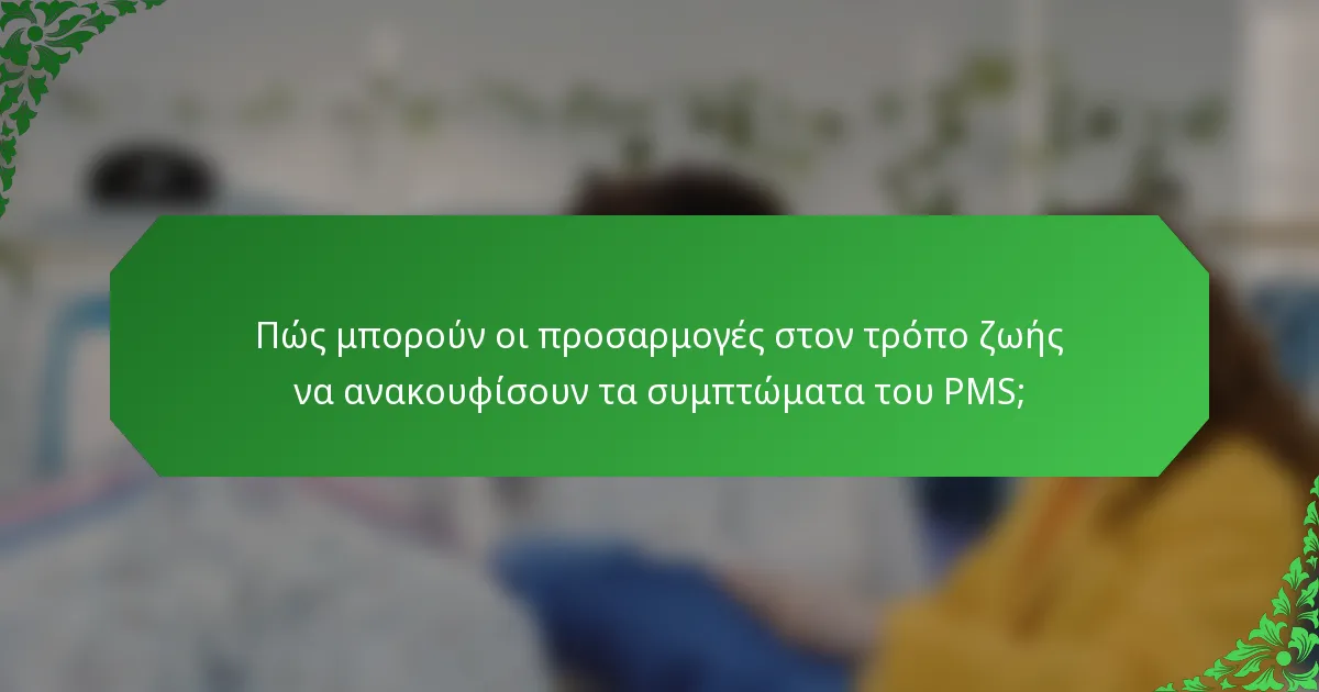 Πώς μπορούν οι προσαρμογές στον τρόπο ζωής να ανακουφίσουν τα συμπτώματα του PMS;