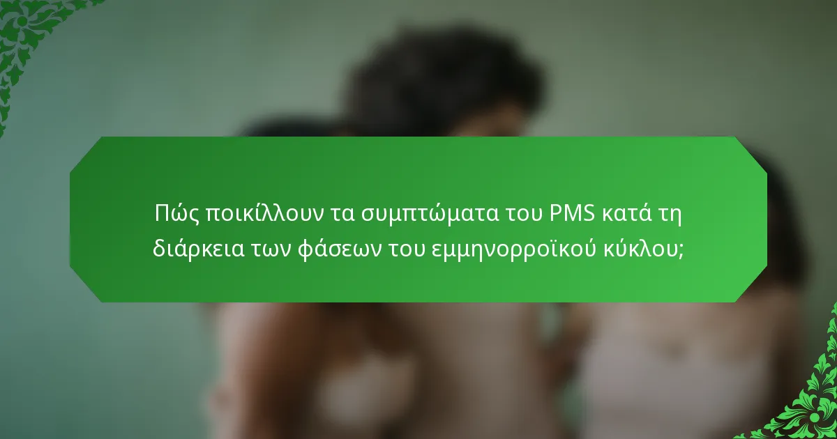 Πώς ποικίλλουν τα συμπτώματα του PMS κατά τη διάρκεια των φάσεων του εμμηνορροϊκού κύκλου;